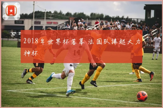 2018年世界杯落幕 法国队捧起大力神杯