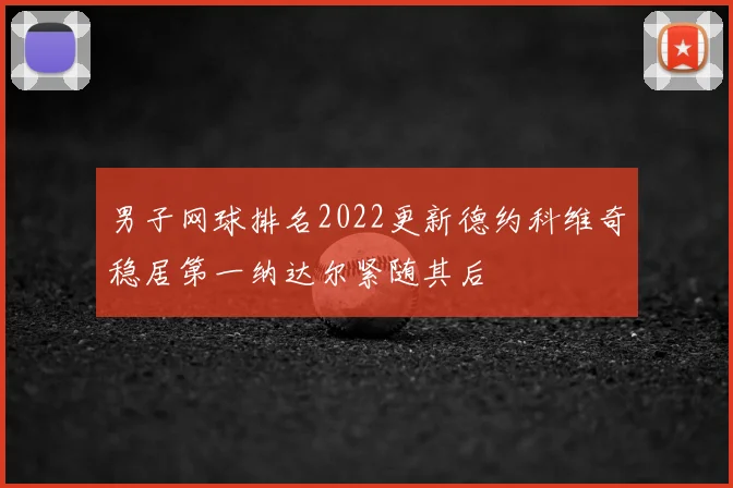 男子网球排名2022更新德约科维奇稳居第一纳达尔紧随其后