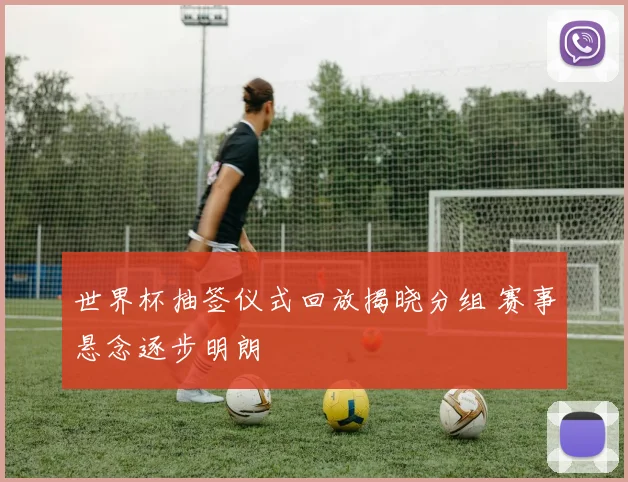 世界杯抽签仪式回放揭晓分组 赛事悬念逐步明朗