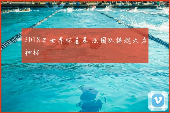 2018年世界杯落幕 法国队捧起大力神杯