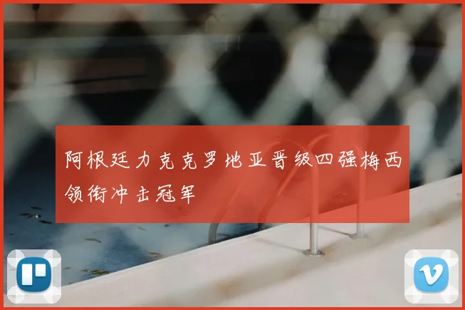 阿根廷力克克罗地亚晋级四强梅西领衔冲击冠军