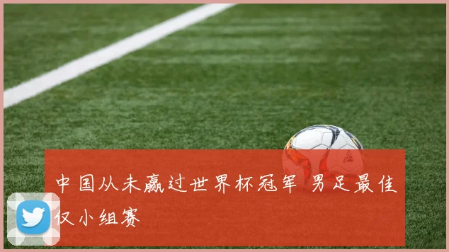 中国从未赢过世界杯冠军 男足最佳仅小组赛