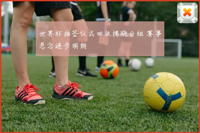 世界杯抽签仪式回放揭晓分组 赛事悬念逐步明朗