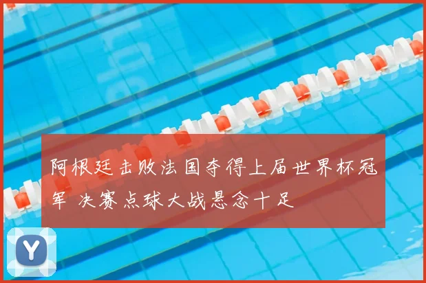 阿根廷击败法国夺得上届世界杯冠军 决赛点球大战悬念十足