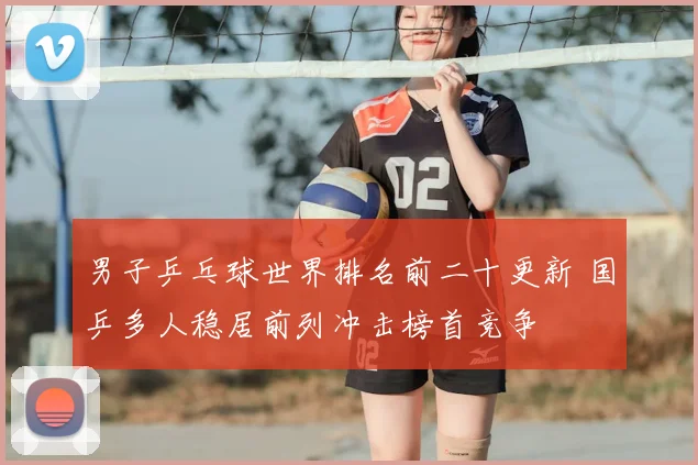 男子乒乓球世界排名前二十更新 国乒多人稳居前列冲击榜首竞争
