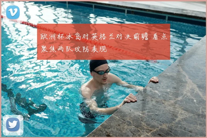 欧洲杯冰岛对英格兰对决前瞻 看点聚焦两队攻防表现