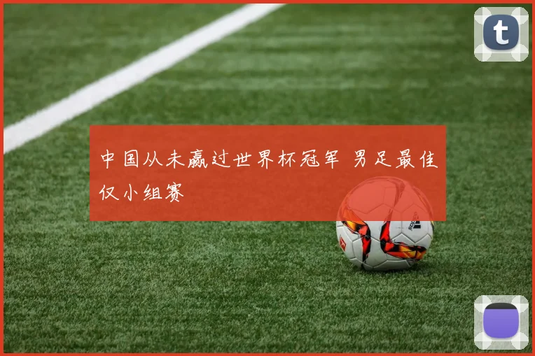 中国从未赢过世界杯冠军 男足最佳仅小组赛