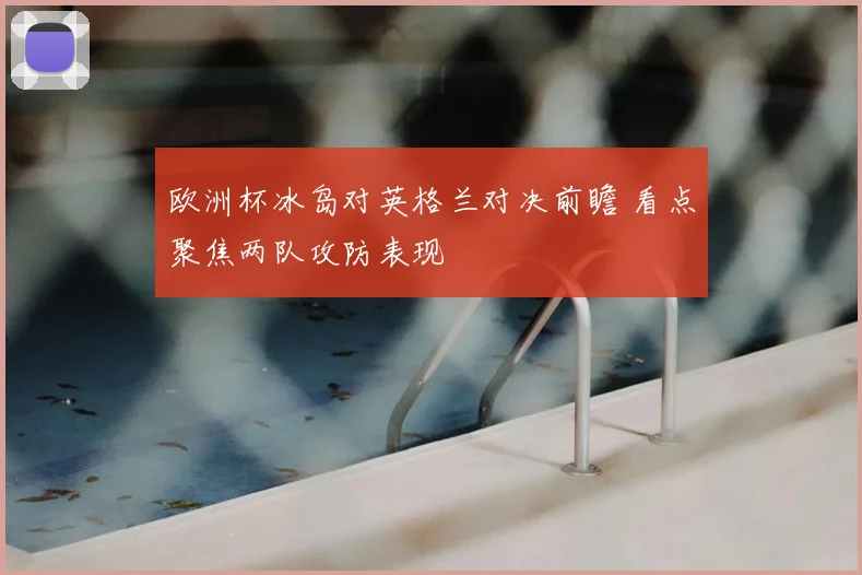 欧洲杯冰岛对英格兰对决前瞻 看点聚焦两队攻防表现
