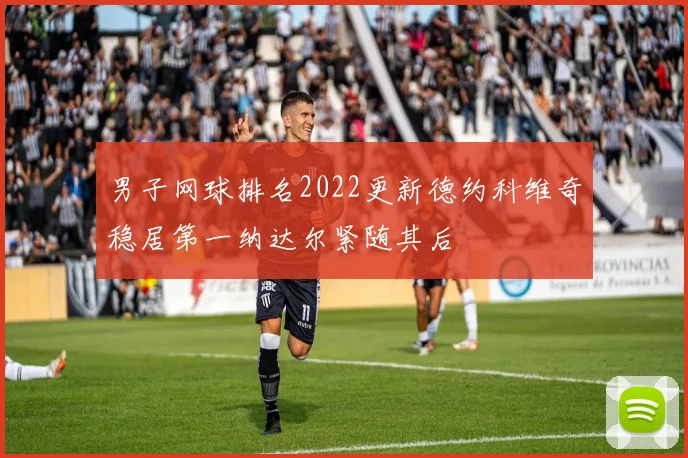 男子网球排名2022更新德约科维奇稳居第一纳达尔紧随其后