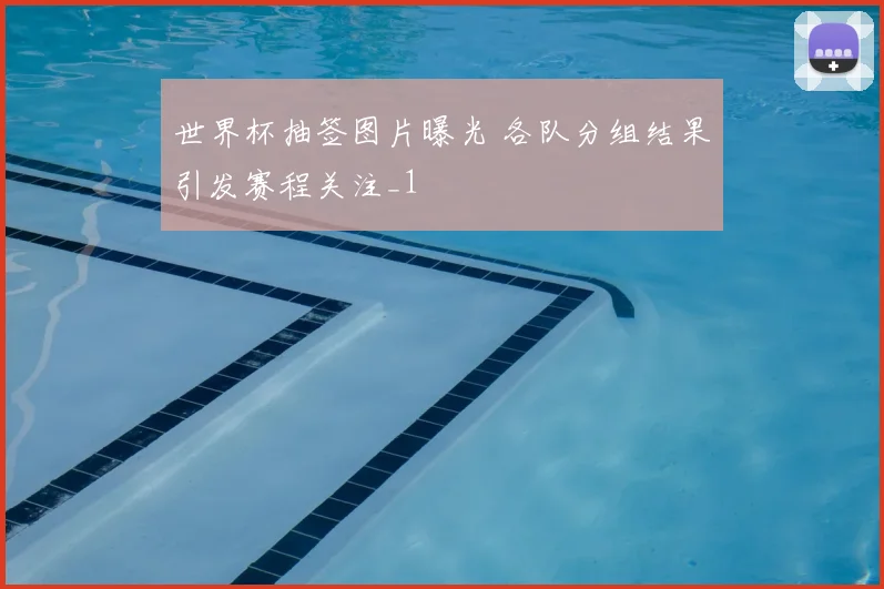 世界杯抽签图片曝光 各队分组结果引发赛程关注_1