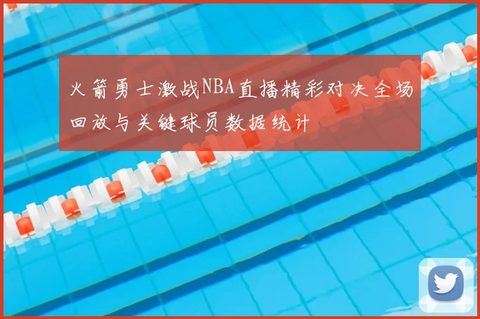 火箭勇士激战NBA直播精彩对决全场回放与关键球员数据统计