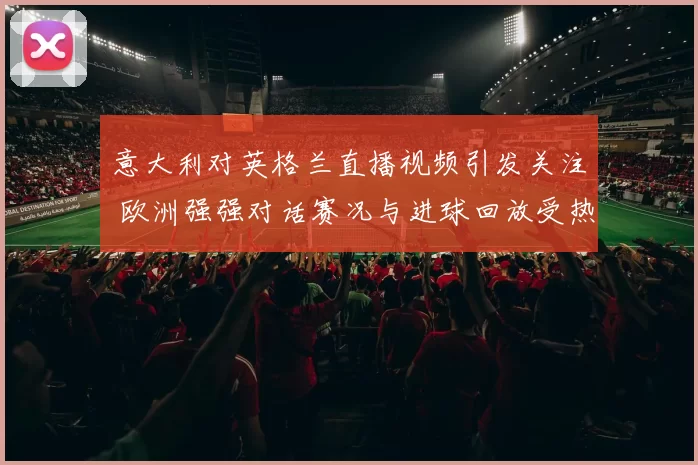 意大利对英格兰直播视频引发关注 欧洲强强对话赛况与进球回放受热议