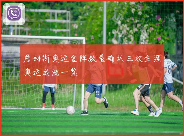 詹姆斯奥运金牌数量确认三枚生涯奥运成就一览