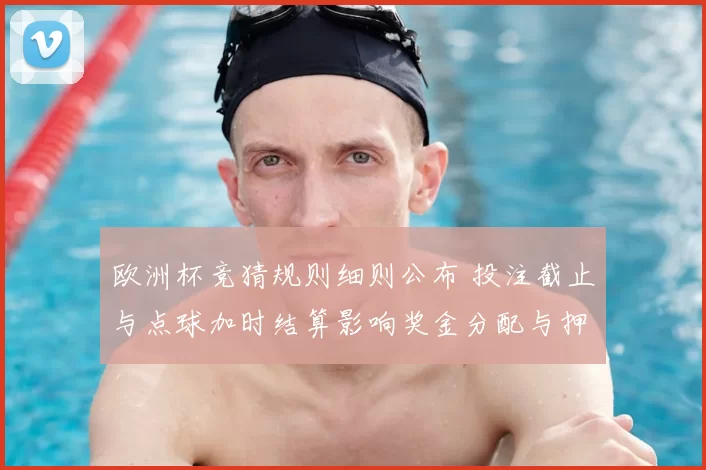 欧洲杯竞猜规则细则公布 投注截止与点球加时结算影响奖金分配与押注策略