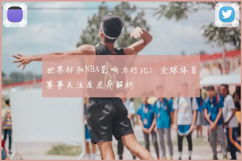 世界杯和NBA影响力对比：全球体育赛事关注度差异解析