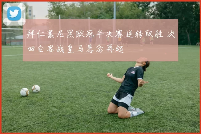 拜仁慕尼黑欧冠半决赛逆转取胜 次回合客战皇马悬念再起