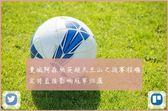 曼城阿森纳英超天王山之战赛程确定将直接影响冠军归属