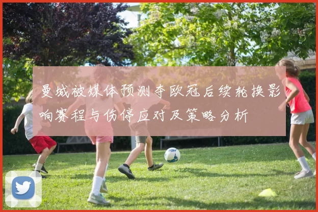 曼城被媒体预测夺欧冠后续轮换影响赛程与伤停应对及策略分析