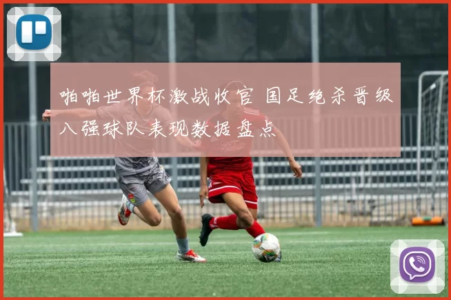 啪啪世界杯激战收官 国足绝杀晋级八强球队表现数据盘点