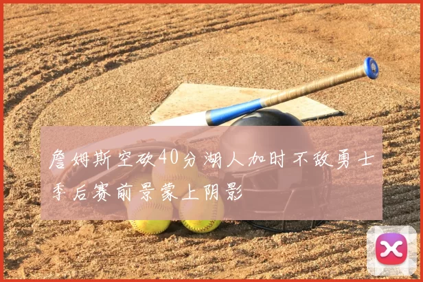 詹姆斯空砍40分湖人加时不敌勇士季后赛前景蒙上阴影