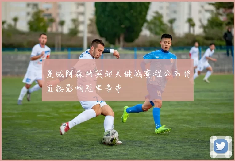 曼城阿森纳英超关键战赛程公布将直接影响冠军争夺