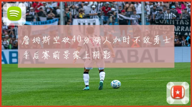 詹姆斯空砍40分湖人加时不敌勇士季后赛前景蒙上阴影