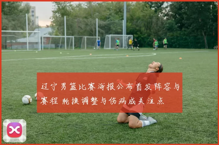 辽宁男篮比赛海报公布首发阵容与赛程 轮换调整与伤病成关注点