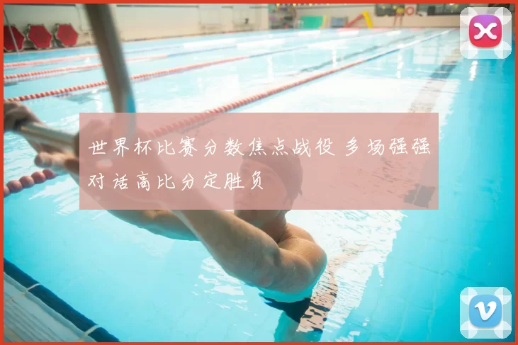 世界杯比赛分数焦点战役 多场强强对话高比分定胜负