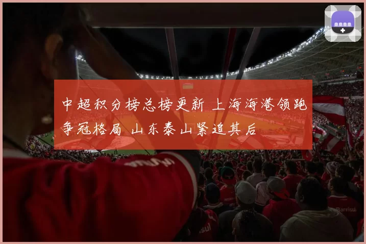 中超积分榜总榜更新 上海海港领跑争冠格局 山东泰山紧追其后