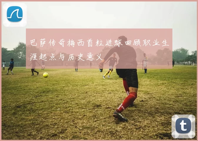 巴萨传奇梅西首粒进球回顾职业生涯起点与历史意义