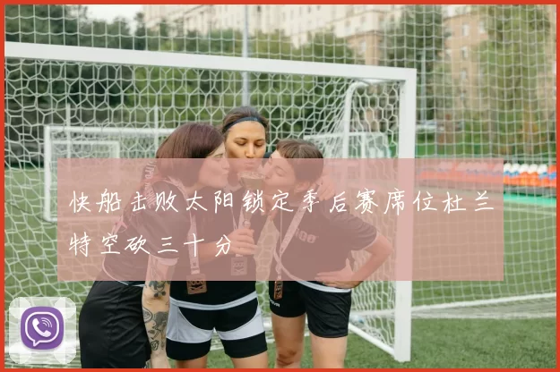 快船击败太阳锁定季后赛席位杜兰特空砍三十分