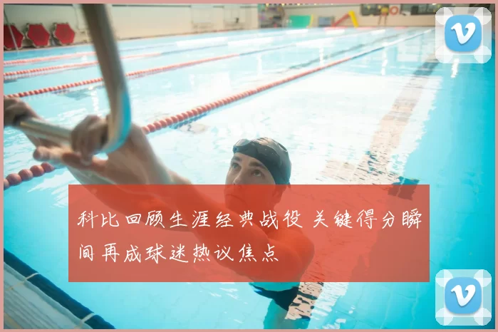 科比回顾生涯经典战役 关键得分瞬间再成球迷热议焦点