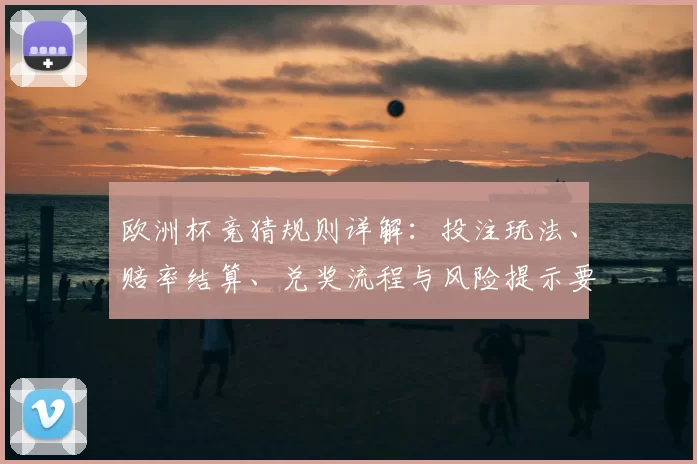 欧洲杯竞猜规则详解：投注玩法、赔率结算、兑奖流程与风险提示要点