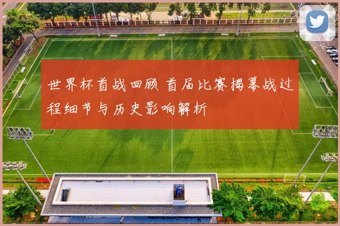 世界杯首战回顾 首届比赛揭幕战过程细节与历史影响解析