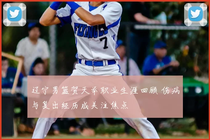 辽宁男篮贺天举职业生涯回顾 伤病与复出经历成关注焦点