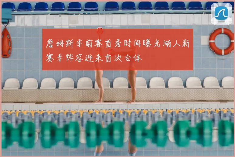 詹姆斯季前赛首秀时间曝光湖人新赛季阵容迎来首次合体