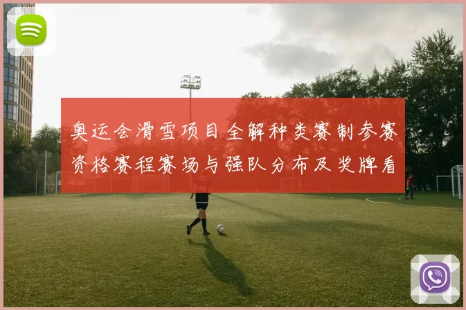 奥运会滑雪项目全解种类赛制参赛资格赛程赛场与强队分布及奖牌看点