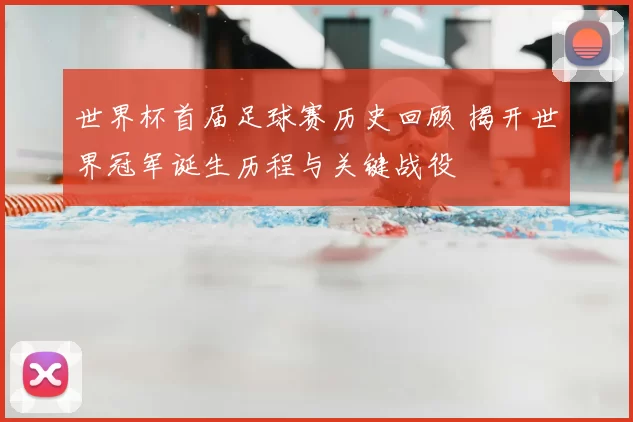 世界杯首届足球赛历史回顾 揭开世界冠军诞生历程与关键战役