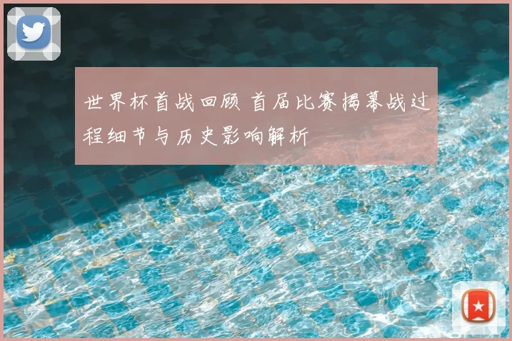世界杯首战回顾 首届比赛揭幕战过程细节与历史影响解析
