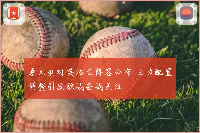 意大利对英格兰阵容公布 主力配置调整引发欧战备战关注