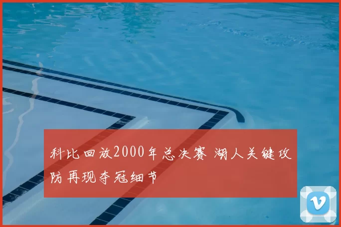 科比回放2000年总决赛 湖人关键攻防再现夺冠细节