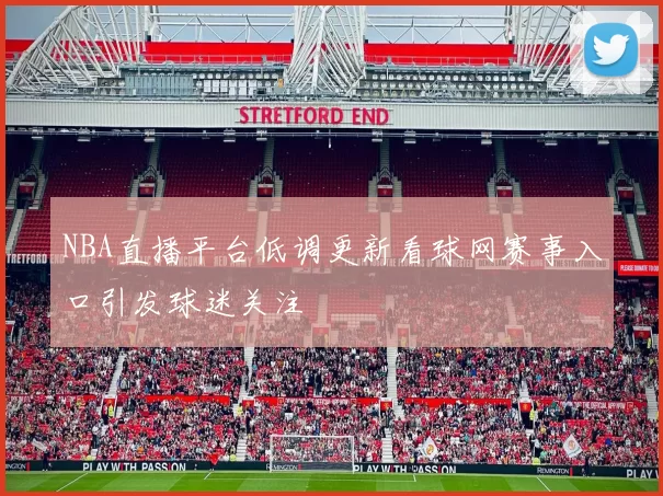 NBA直播平台低调更新看球网赛事入口引发球迷关注
