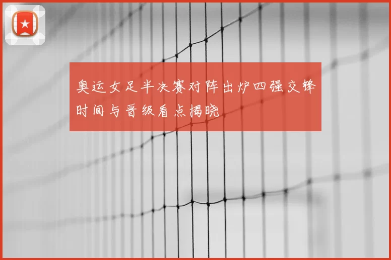 奥运女足半决赛对阵出炉四强交锋时间与晋级看点揭晓
