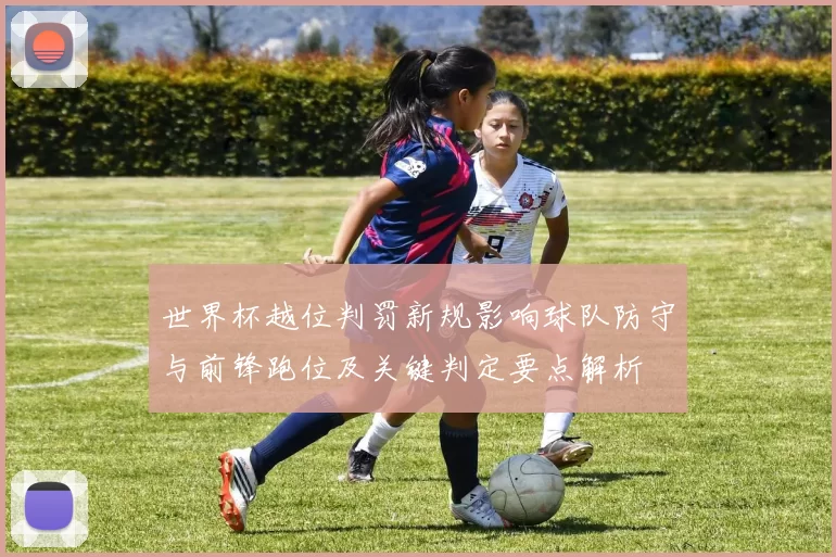 世界杯越位判罚新规影响球队防守与前锋跑位及关键判定要点解析