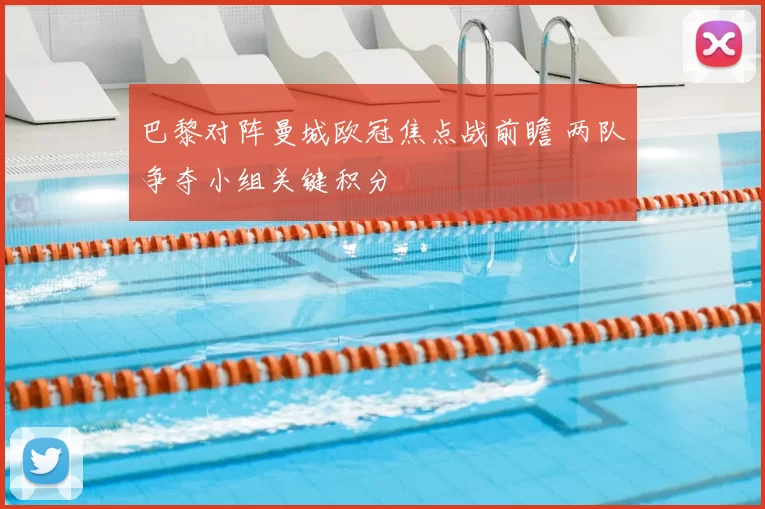 巴黎对阵曼城欧冠焦点战前瞻 两队争夺小组关键积分