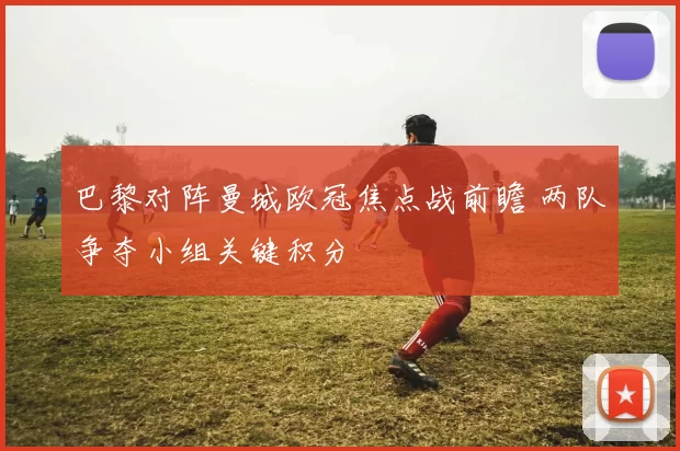 巴黎对阵曼城欧冠焦点战前瞻 两队争夺小组关键积分