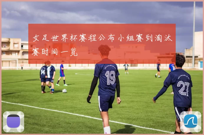 女足世界杯赛程公布小组赛到淘汰赛时间一览