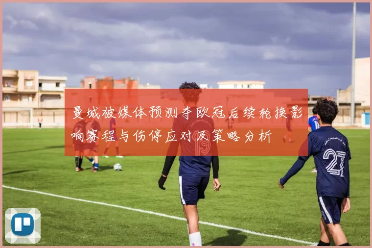 曼城被媒体预测夺欧冠后续轮换影响赛程与伤停应对及策略分析