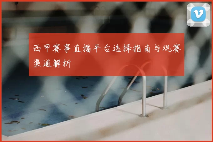 西甲赛事直播平台选择指南与观赛渠道解析
