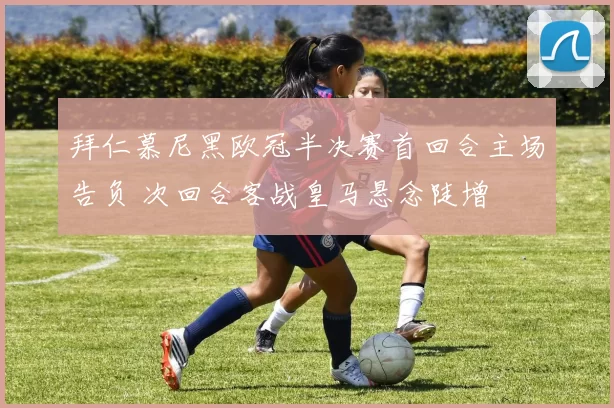 拜仁慕尼黑欧冠半决赛首回合主场告负 次回合客战皇马悬念陡增